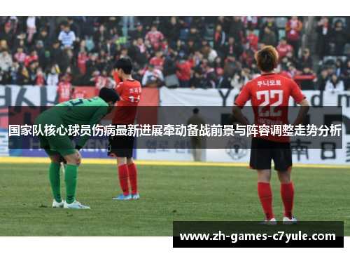 国家队核心球员伤病最新进展牵动备战前景与阵容调整走势分析