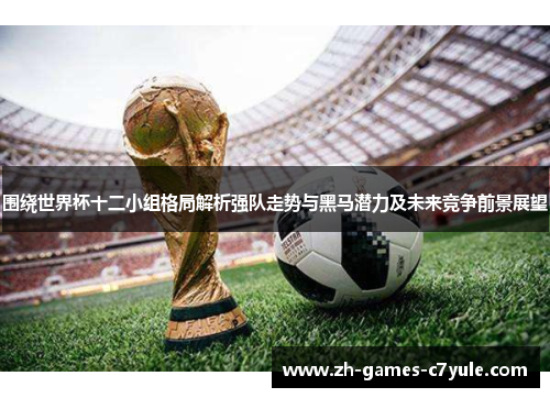 围绕世界杯十二小组格局解析强队走势与黑马潜力及未来竞争前景展望 围绕世界杯十二小组格局解析强队走势与黑马潜力及未来竞争前景展望