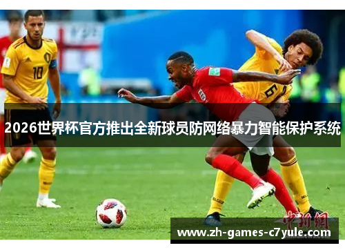 2026世界杯官方推出全新球员防网络暴力智能保护系统 2026世界杯官方推出全新球员防网络暴力智能保护系统