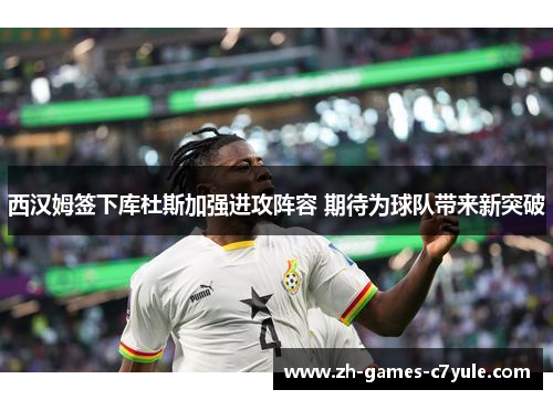 西汉姆签下库杜斯加强进攻阵容 期待为球队带来新突破 西汉姆签下库杜斯加强进攻阵容 期待为球队带来新突破
