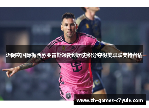 迈阿密国际梅西苏亚雷斯领衔创历史积分夺得美职联支持者盾