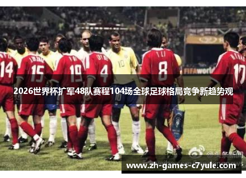2026世界杯扩军48队赛程104场全球足球格局竞争新趋势观 2026世界杯扩军48队赛程104场全球足球格局竞争新趋势观