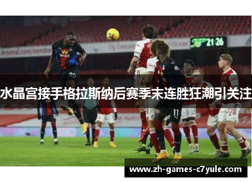 水晶宫接手格拉斯纳后赛季末连胜狂潮引关注 水晶宫接手格拉斯纳后赛季末连胜狂潮引关注